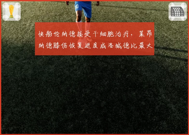 快船伦纳德接受干细胞治疗，莱昂纳德膝伤恢复进度成洛城德比最大变量