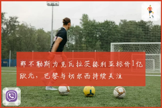 那不勒斯为克瓦拉茨赫利亚标价1亿欧元，巴黎与切尔西持续关注