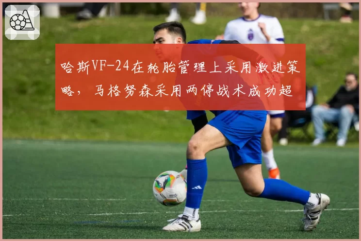 哈斯VF-24在轮胎管理上采用激进策略，马格努森采用两停战术成功超越四人