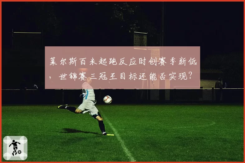莱尔斯百米起跑反应时创赛季新低，世锦赛三冠王目标还能否实现？