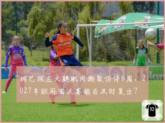 姆巴佩左大腿肌肉撕裂伤停6周,2027年欧冠淘汰赛能否及时复出?