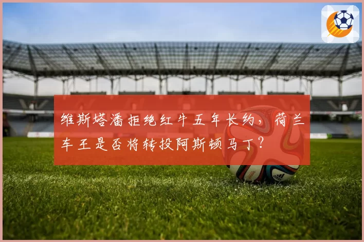 维斯塔潘拒绝红牛五年长约,荷兰车王是否将转投阿斯顿马丁?