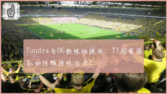 Tundra与OG教练组换血：TI冠军团队如何维持统治力？