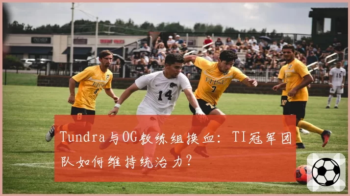 Tundra与OG教练组换血：TI冠军团队如何维持统治力？