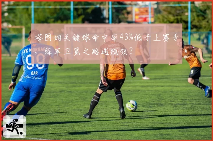 塔图姆关键球命中率43%低于上赛季，绿军卫冕之路遇瓶颈？
