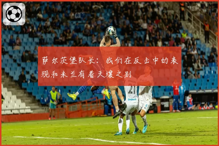萨尔茨堡队长：我们在反击中的表现和米兰有着天壤之别