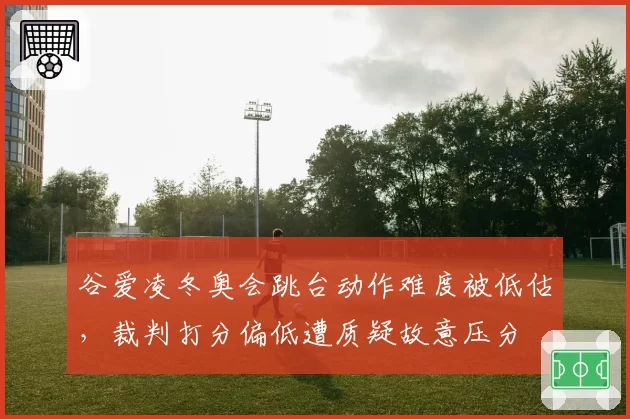 谷爱凌冬奥会跳台动作难度被低估,裁判打分偏低遭质疑故意压分